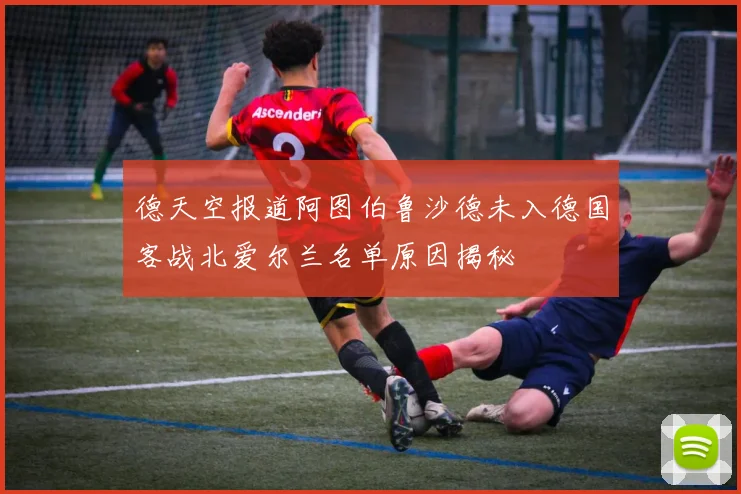 德天空报道阿图伯鲁沙德未入德国客战北爱尔兰名单原因揭秘