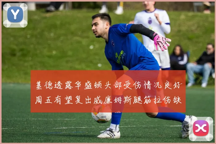 基德透露华盛顿头部受伤情况良好周五有望复出威廉姆斯腿筋拉伤缺席一周