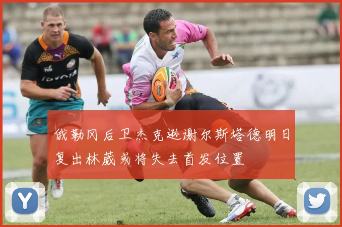 俄勒冈后卫杰克逊谢尔斯塔德明日复出林葳或将失去首发位置