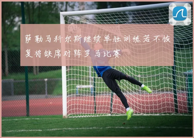 萨勒马科尔斯继续单独训练若不恢复将缺席对阵罗马比赛