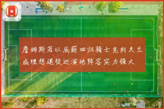 詹姆斯若以底薪回归骑士克利夫兰成理想退役巡演地阵容实力强大