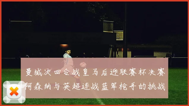 曼城次回合战皇马后迎联赛杯决赛阿森纳与英超连战蓝军枪手的挑战