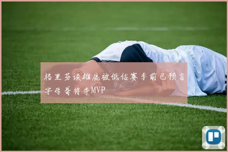 格里芬谈雄鹿被低估赛季前已预言字母哥将夺MVP