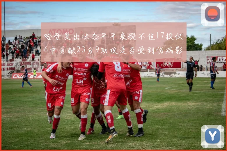 哈登复出状态平平表现不佳17投仅6中贡献23分9助攻是否受到伤病影响