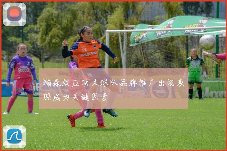 瀚森效应助力球队品牌推广出场表现成为关键因素